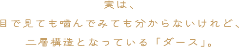 実は、目で見ても噛んでみても分からないけれど、二層構造となっている「ダース」。