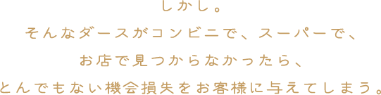 しかし。そんなダースがコンビニで、スーパーで、お店で見つからなかったら、とんでもない機会損失をお客様に与えてしまう。