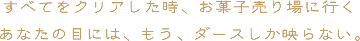 すべてをクリアした時、お菓子売り場に行くあなたの目には、もう、ダースしか映らない。