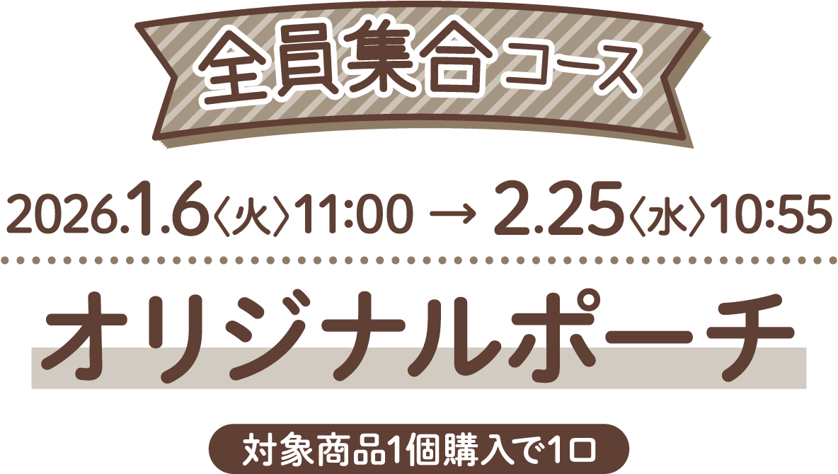 全員集合コース 2026.1.6〈火〉11:00 → 2.25〈水〉10:55 オリジナルポーチ 対象商品1個購入で1口