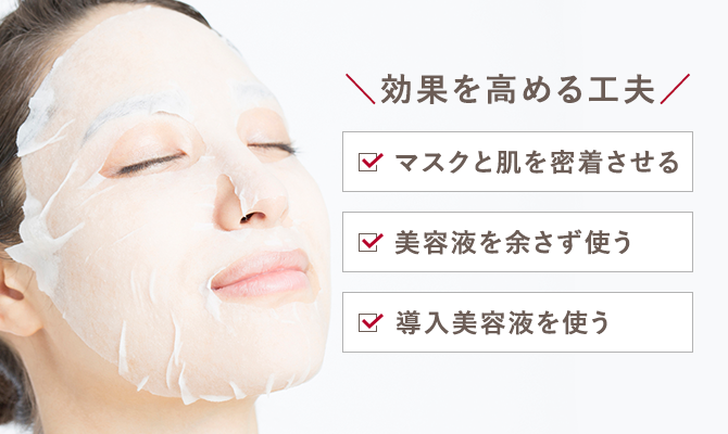 効果を高める工夫　★マスクと肌を密着させる。　★美容液を余さず使う　★導入美容液を使う　★冬は温めて、夏は冷やして