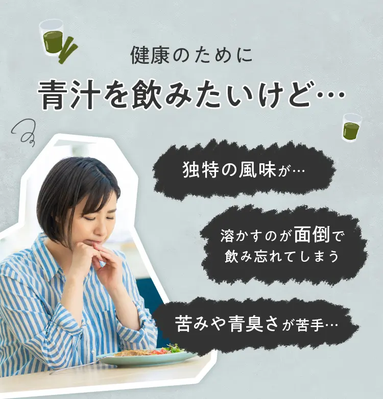 健康のために青汁を飲みたいけど・・・　独特の風味が…　溶かすのが面倒で飲み忘れてしまう　苦みや青臭さが苦手…