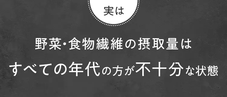 実は 野菜・食物繊維の摂取量はすべての年代の方が不十分な状態