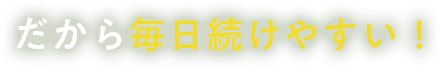 だから毎日続けやすい！