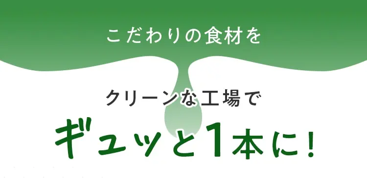 こだわりの食材を クリーンな工場で ギュッと1本に！