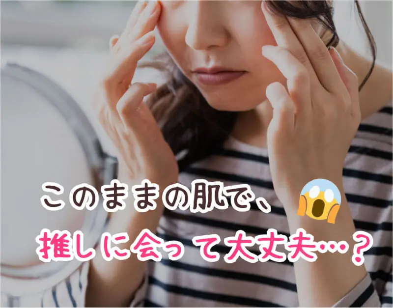 このままの肌で推しに会って大丈夫…？