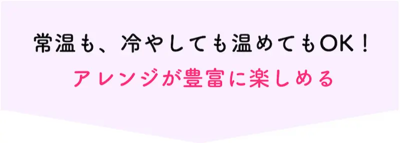 常温も、冷やしても温めてもOK！アレンジが豊富に楽しめる