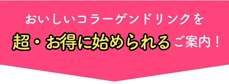 おいしいコラーゲンドリンクを超・お得に始められるご案内！