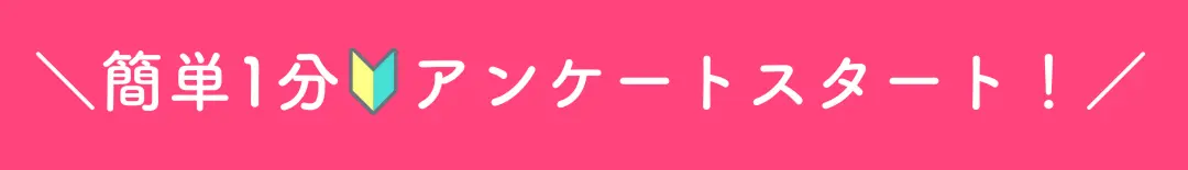 ＼簡単1分アンケートスタート！／