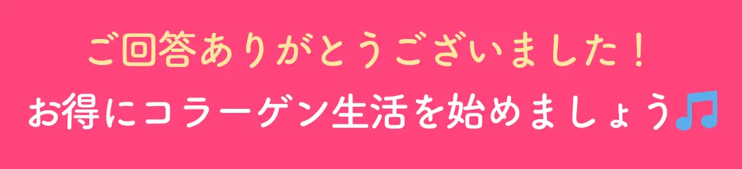 ご回答ありがとうございました！お得にコラーゲン生活を始めましょう🎵