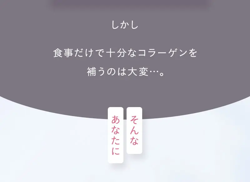 しかし食事だけで十分なコラーゲンを補うのは大変…。そんなあなたに