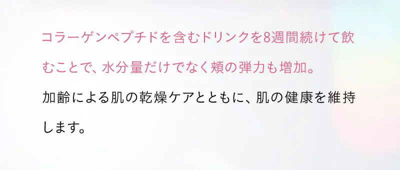 コラーゲンペプチドを含むドリンクを8週間続けて飲むことで、水分量だけでなく頬の弾力も増加。