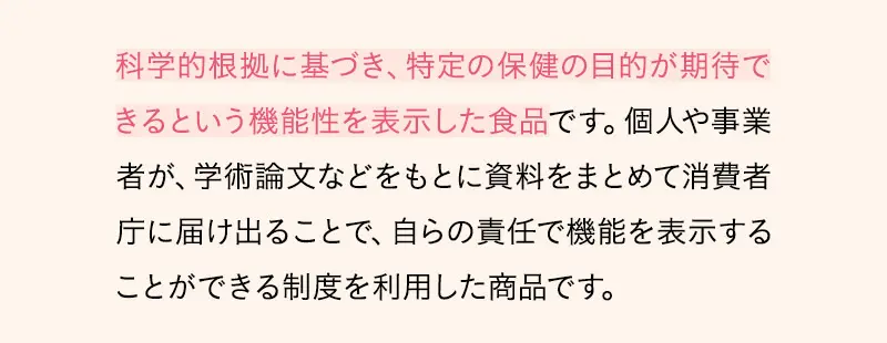 科学的根拠に基づき、特定の保健の目的が期待できるという機能性を表示した食品です。