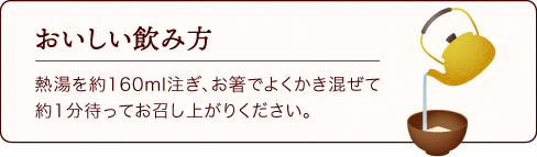 おいしい飲み方　熱湯を約160ml注ぎ、お箸でよくかき混ぜて約1分待ってお召し上がりください。