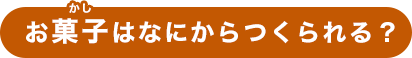 お菓子はなにからつくられる？