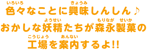 色々なことに興味しんしん　おかしな妖精たちが森永製菓の工場を案内するよ!!