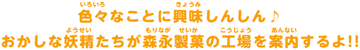 色々なことに興味しんしん　おかしな妖精たちが森永製菓の工場を案内するよ!!