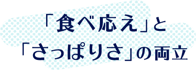 「食べ応え」と 「さっぱりさ」の両立