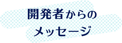 開発者からの メッセージ