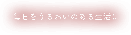 毎日をうるおいのある生活に