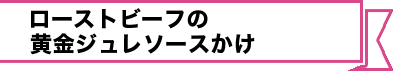 ローストビーフの 黄金ジュレソースかけ