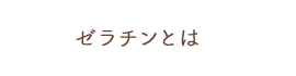 ゼラチンとは？