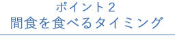 ポイント2 間食を食べるタイミング