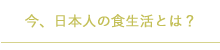 今、日本人の食生活とは？