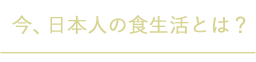 今、日本人の食生活とは？