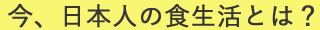 今、日本人の食生活とは？