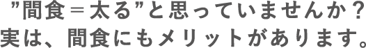 ”間食＝太る”と思っていませんか？実は、間食にもメリットがあります。
