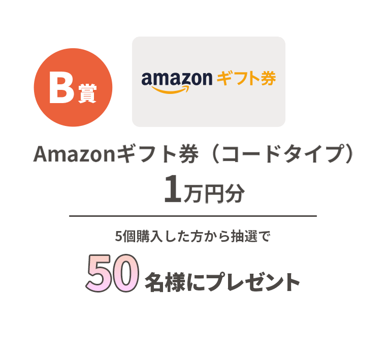 B賞 Amazonギフト券（コードタイプ） 1万円分 5個購入した方から抽選で50名様にプレゼント
