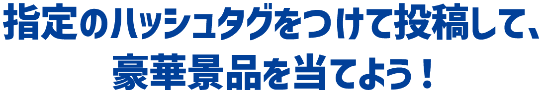 指定のハッシュタグをつけて投稿して、豪華賞品を当てよう！