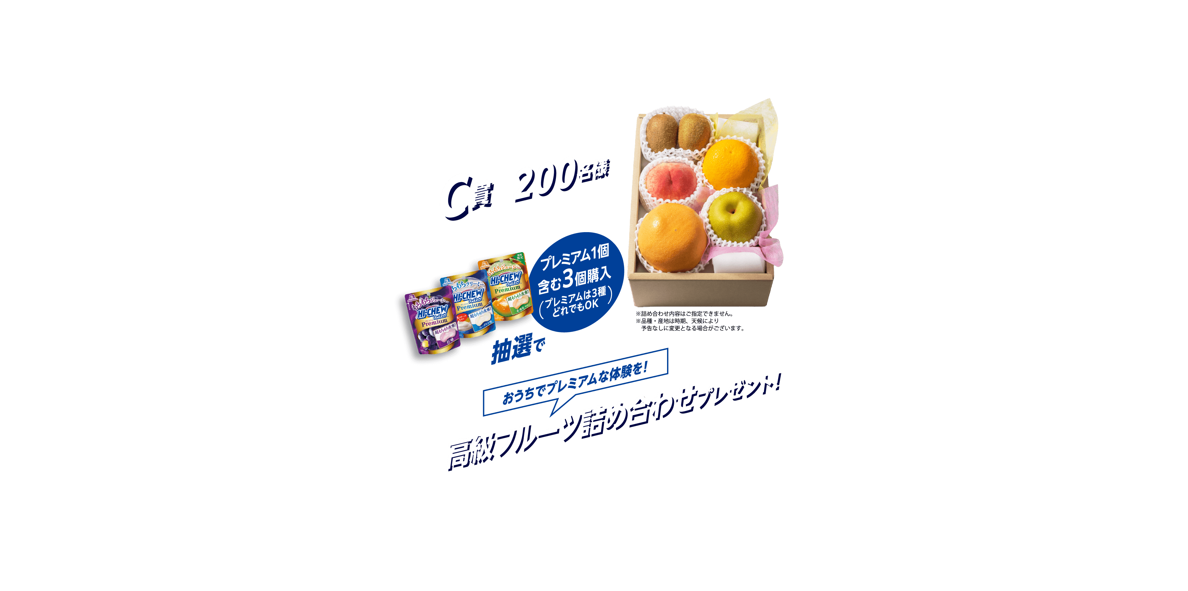 C賞200名様／プレミアム1個含む3個購入（プレミアムは3種どれでもOK）／抽選でおうちでプレミアムな体験を！高級フルーツ詰め合わせプレゼント！／※詰め合わせ内容はご指定できません。※品種・産地は時期、天候により予告なしに変更となる場合がございます。