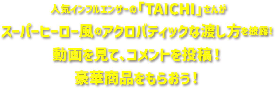 人気インフルエンサーの「TAICHI」さんがスーパーヒーロー風のアクロバティックな渡し方を披露！動画を見て、コメントを投稿！豪華商品をもらおう！