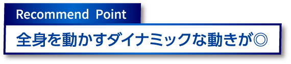 Recommend Point　全身を動かすダイナミックな動きが◎