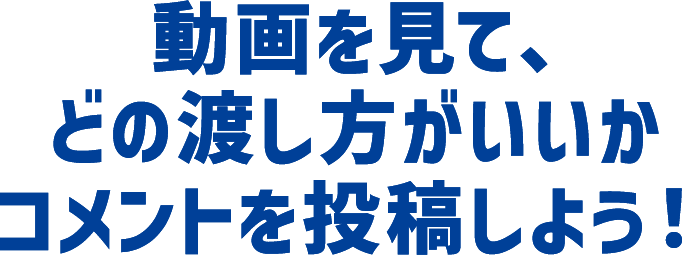 動画を見て、どの渡し方がいいかコメントを投稿しよう!