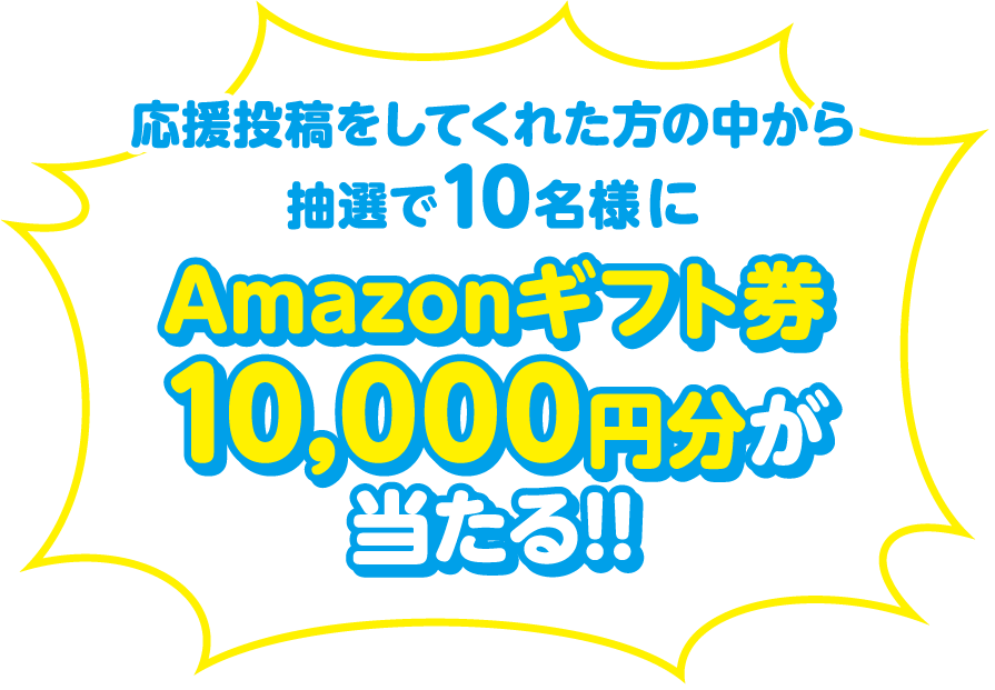 応援投稿をしてくれた方の中から抽選で10名様にAmazonギフト券10,000円分が当たる!!