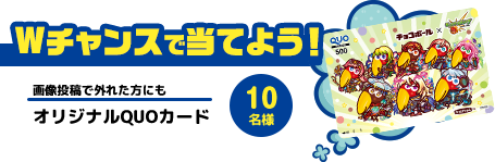 Wチャンスで当てよう！ 外れた方にも オリジナルQUOカード 10名様