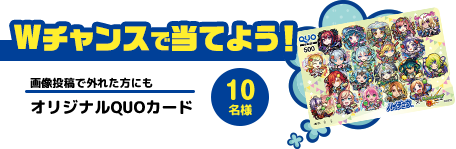 Wチャンスで当てよう！ 外れた方にも オリジナルQUOカード 10名様