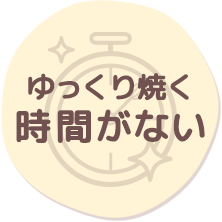 ゆっくり焼く時間がない