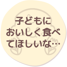 子どもにおいしく食べてほしいな