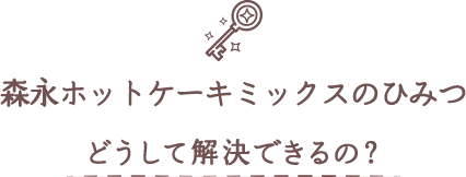 森永ホットケーキのひみつ どうして解決できるの?