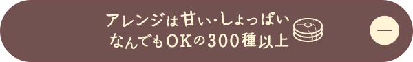 アレンジは甘い・しょっぱい　なんでもOKの300種類以上