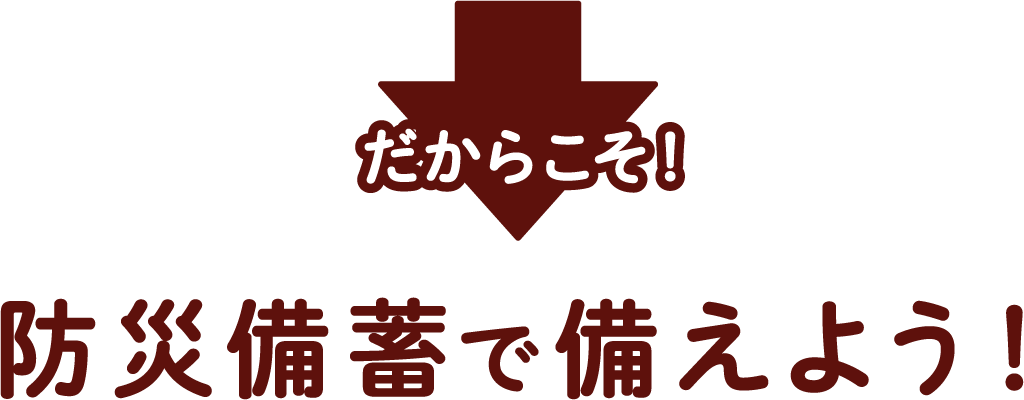 だからこそ！防災備蓄で備えよう！