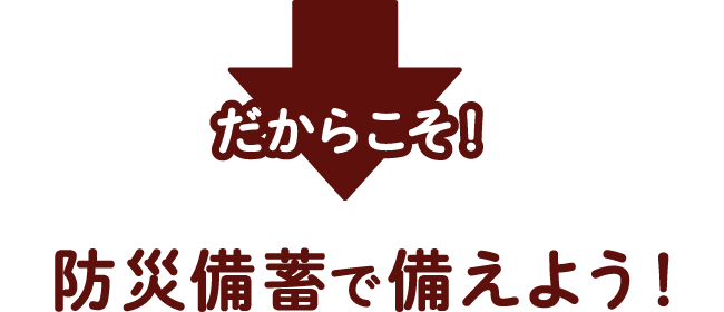 だからこそ！防災備蓄で備えよう！