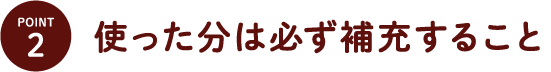 POINT2・使った分は必ず補充すること