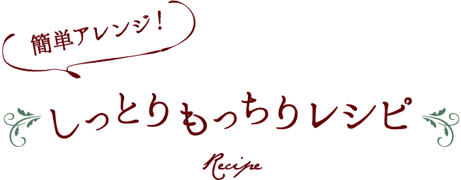 簡単アレンジ！しっとりもっちりレシピ