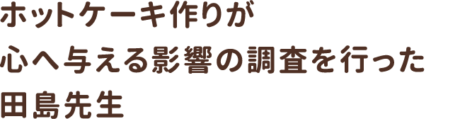 ホットケーキ作りが心へ与える影響の調査を行った田島先生