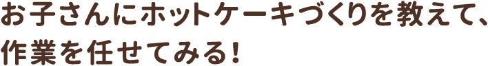 お子さんにホットケーキづくりを教えて、作業を任せてみる！